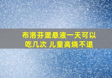 布洛芬混悬液一天可以吃几次 儿童高烧不退